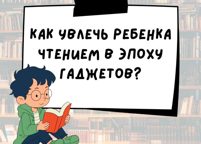 КАК УВЛЕЧЬ РЕБЕНКА ЧТЕНИЕМ В ЭПОХУ ГАДЖЕТОВ?
